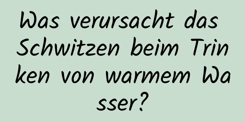 Was verursacht das Schwitzen beim Trinken von warmem Wasser?