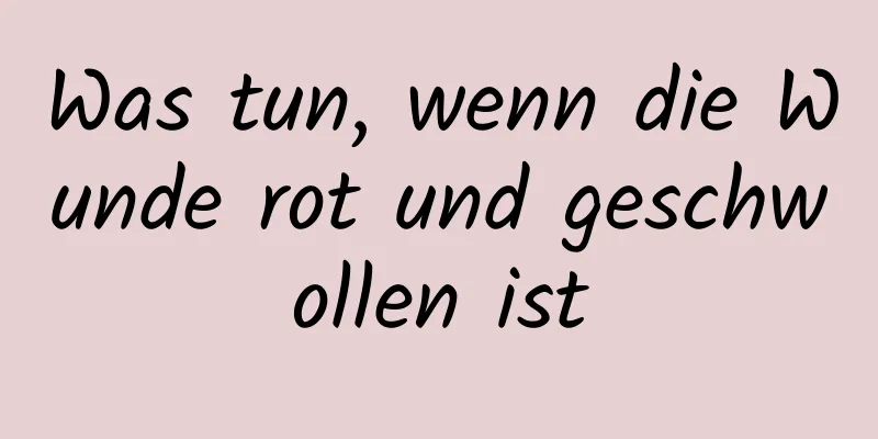 Was tun, wenn die Wunde rot und geschwollen ist