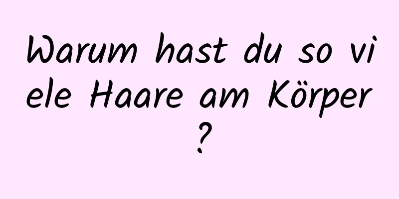 Warum hast du so viele Haare am Körper?