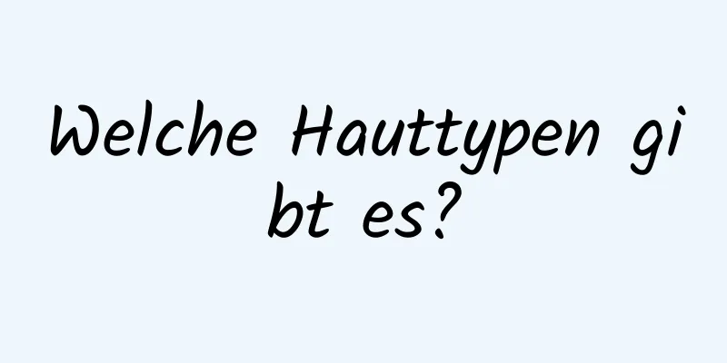 Welche Hauttypen gibt es?