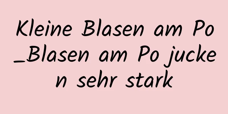 Kleine Blasen am Po_Blasen am Po jucken sehr stark