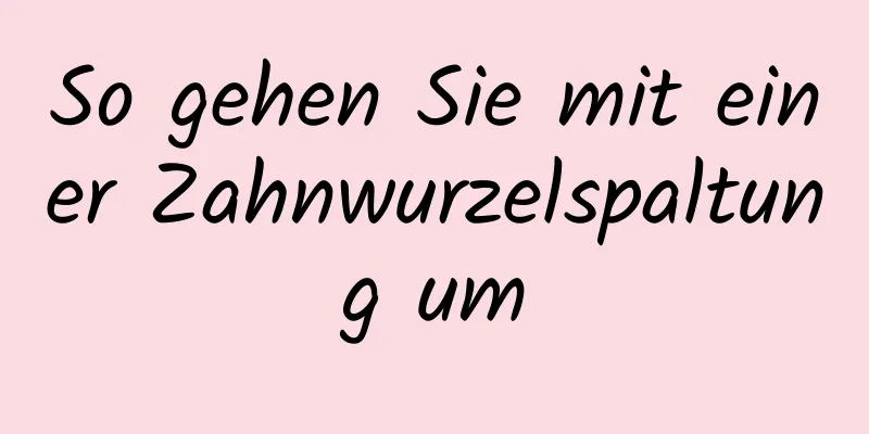 So gehen Sie mit einer Zahnwurzelspaltung um