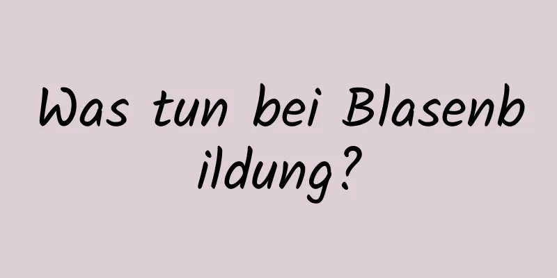 Was tun bei Blasenbildung?