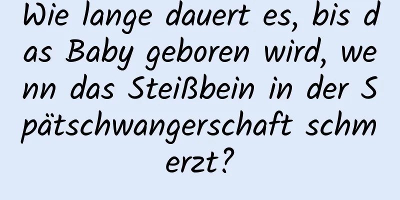 Wie lange dauert es, bis das Baby geboren wird, wenn das Steißbein in der Spätschwangerschaft schmerzt?