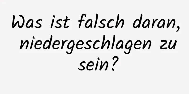Was ist falsch daran, niedergeschlagen zu sein?