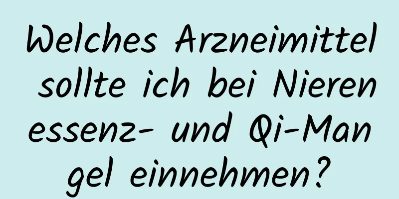 Welches Arzneimittel sollte ich bei Nierenessenz- und Qi-Mangel einnehmen?
