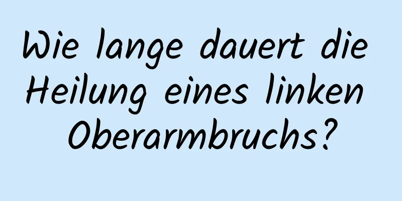 Wie lange dauert die Heilung eines linken Oberarmbruchs?