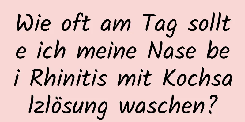 Wie oft am Tag sollte ich meine Nase bei Rhinitis mit Kochsalzlösung waschen?