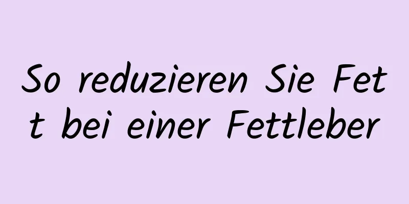 So reduzieren Sie Fett bei einer Fettleber