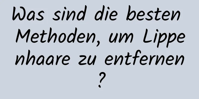 Was sind die besten Methoden, um Lippenhaare zu entfernen?