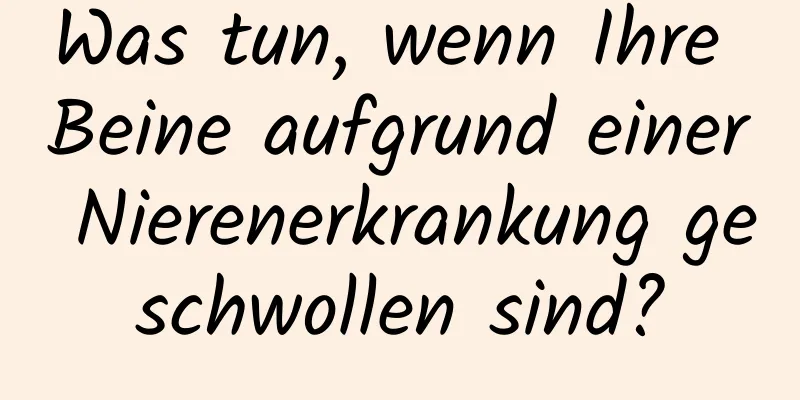 Was tun, wenn Ihre Beine aufgrund einer Nierenerkrankung geschwollen sind?