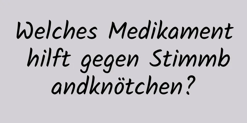 Welches Medikament hilft gegen Stimmbandknötchen?