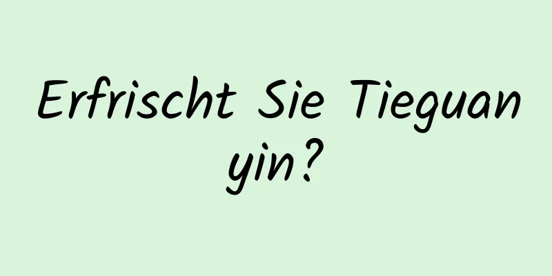 Erfrischt Sie Tieguanyin?
