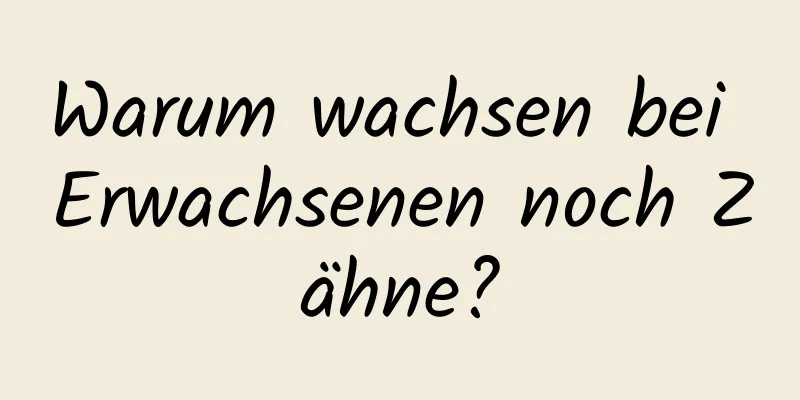 Warum wachsen bei Erwachsenen noch Zähne?