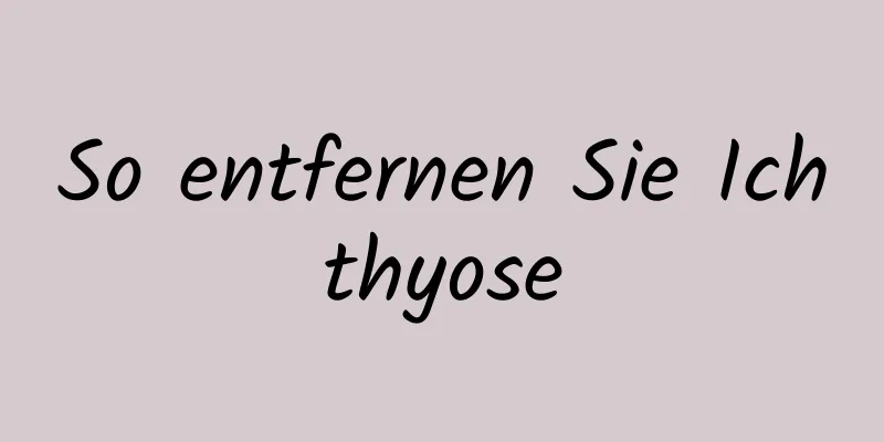 So entfernen Sie Ichthyose