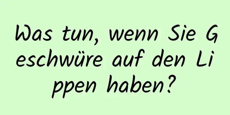 Was tun, wenn Sie Geschwüre auf den Lippen haben?