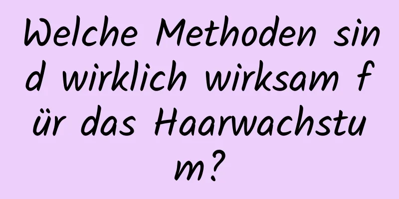 Welche Methoden sind wirklich wirksam für das Haarwachstum?