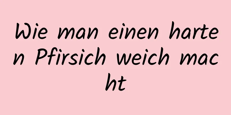Wie man einen harten Pfirsich weich macht