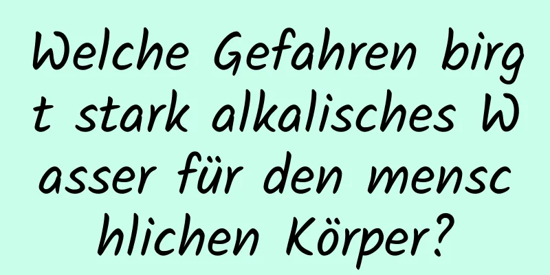 Welche Gefahren birgt stark alkalisches Wasser für den menschlichen Körper?