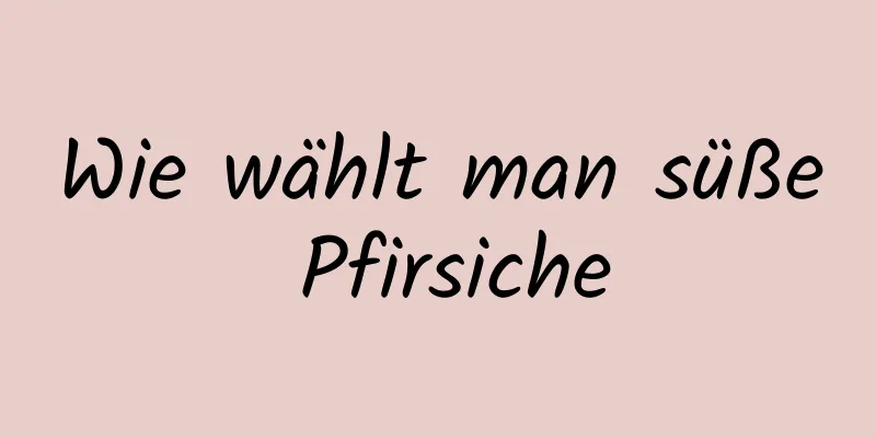 Wie wählt man süße Pfirsiche