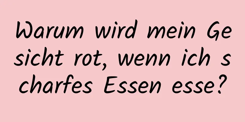 Warum wird mein Gesicht rot, wenn ich scharfes Essen esse?
