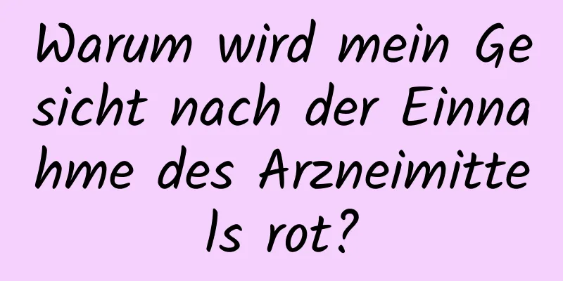 Warum wird mein Gesicht nach der Einnahme des Arzneimittels rot?
