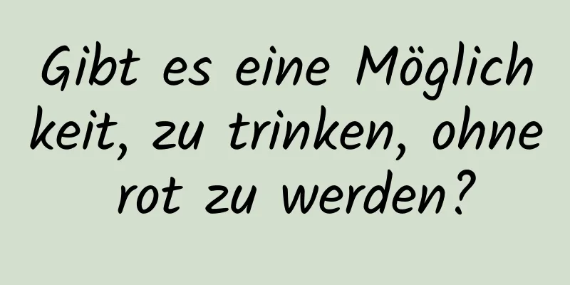Gibt es eine Möglichkeit, zu trinken, ohne rot zu werden?