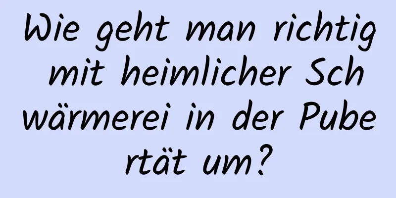 Wie geht man richtig mit heimlicher Schwärmerei in der Pubertät um?