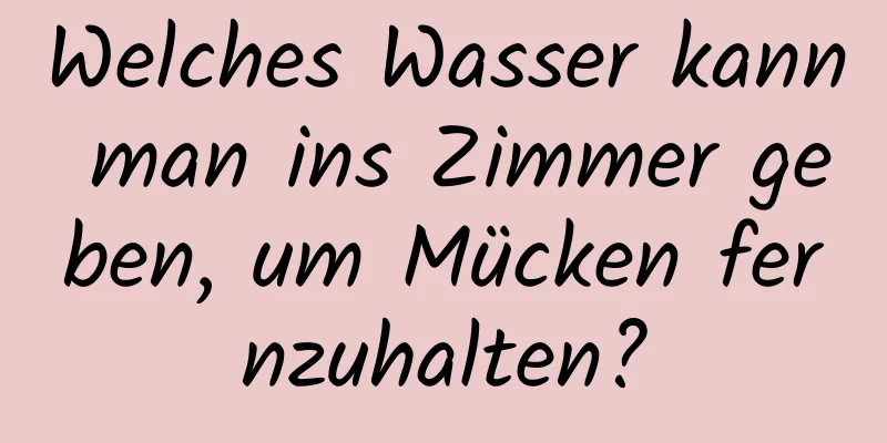 Welches Wasser kann man ins Zimmer geben, um Mücken fernzuhalten?