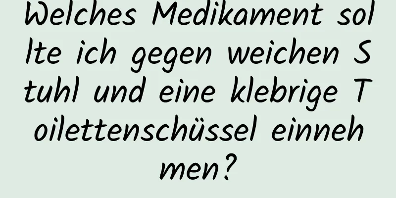 Welches Medikament sollte ich gegen weichen Stuhl und eine klebrige Toilettenschüssel einnehmen?