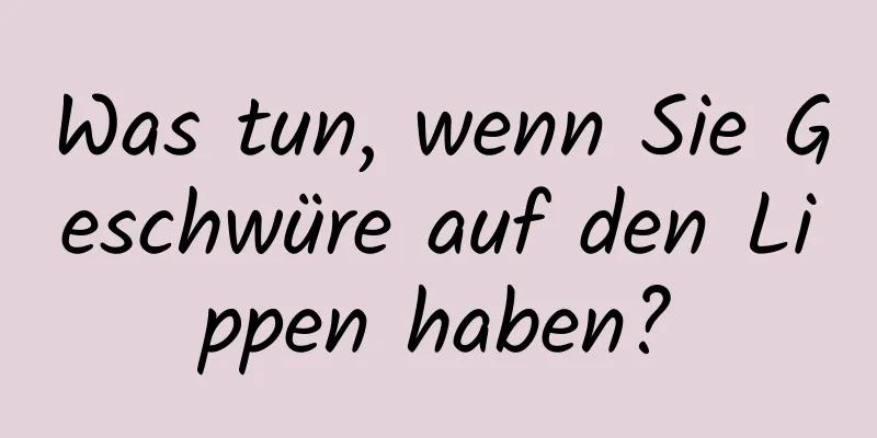 Was tun, wenn Sie Geschwüre auf den Lippen haben?