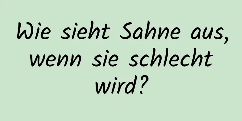 Wie sieht Sahne aus, wenn sie schlecht wird?