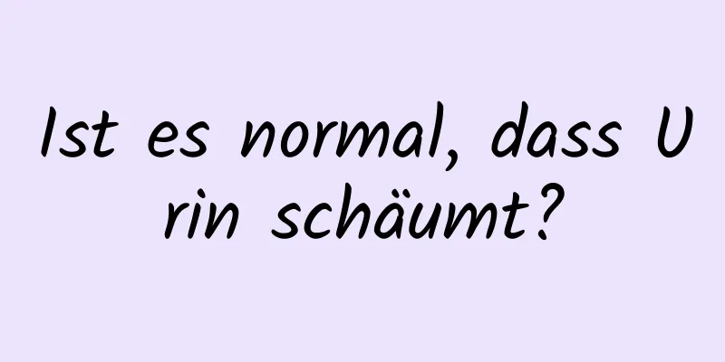 Ist es normal, dass Urin schäumt?