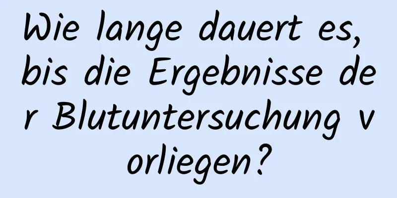 Wie lange dauert es, bis die Ergebnisse der Blutuntersuchung vorliegen?