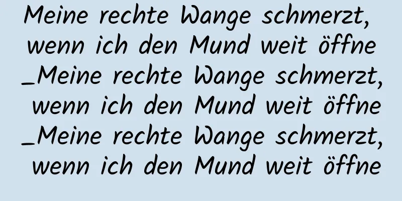Meine rechte Wange schmerzt, wenn ich den Mund weit öffne_Meine rechte Wange schmerzt, wenn ich den Mund weit öffne_Meine rechte Wange schmerzt, wenn ich den Mund weit öffne