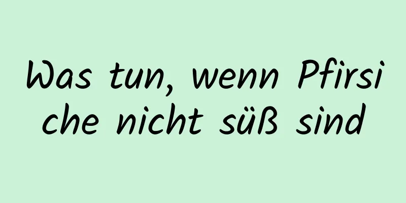 Was tun, wenn Pfirsiche nicht süß sind