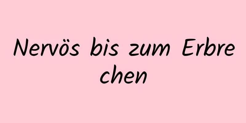 Nervös bis zum Erbrechen
