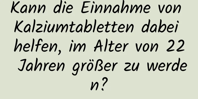 Kann die Einnahme von Kalziumtabletten dabei helfen, im Alter von 22 Jahren größer zu werden?