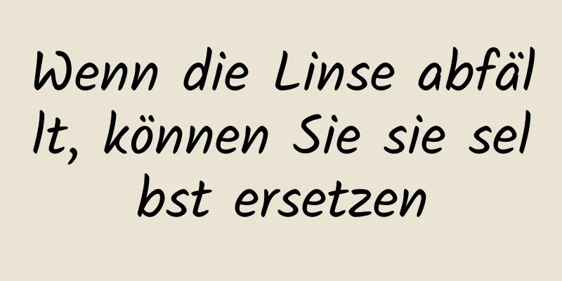 Wenn die Linse abfällt, können Sie sie selbst ersetzen