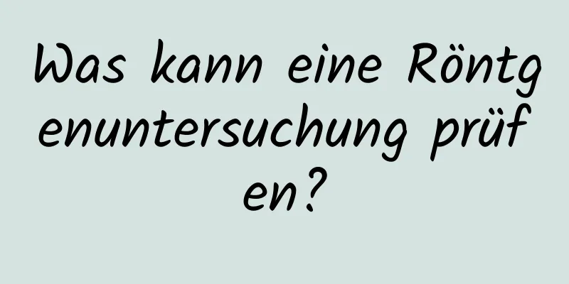 Was kann eine Röntgenuntersuchung prüfen?