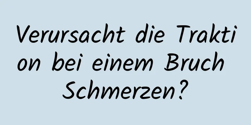 Verursacht die Traktion bei einem Bruch Schmerzen?