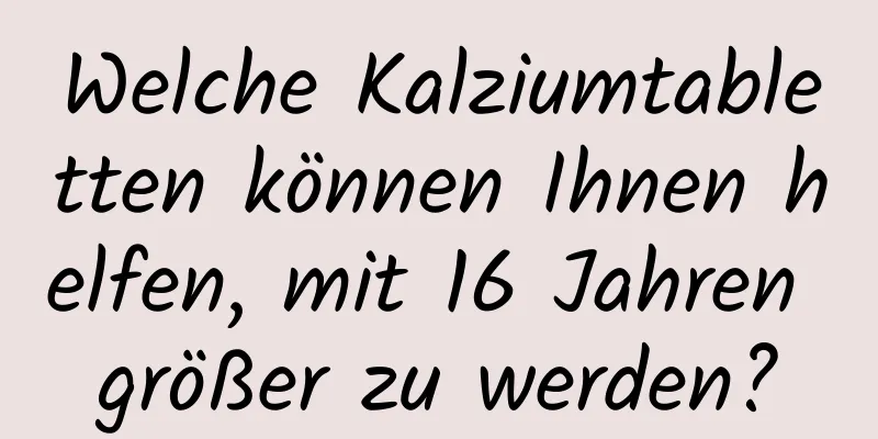 Welche Kalziumtabletten können Ihnen helfen, mit 16 Jahren größer zu werden?