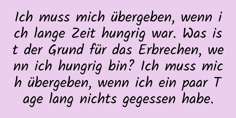 Ich muss mich übergeben, wenn ich lange Zeit hungrig war. Was ist der Grund für das Erbrechen, wenn ich hungrig bin? Ich muss mich übergeben, wenn ich ein paar Tage lang nichts gegessen habe.