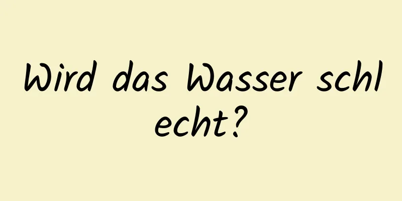 Wird das Wasser schlecht?