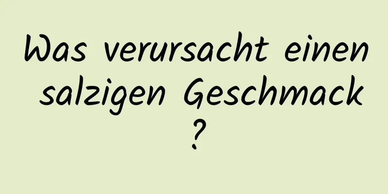 Was verursacht einen salzigen Geschmack?