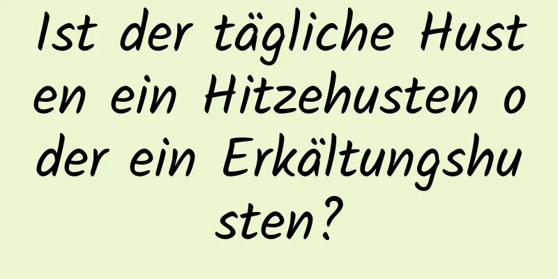 Ist der tägliche Husten ein Hitzehusten oder ein Erkältungshusten?