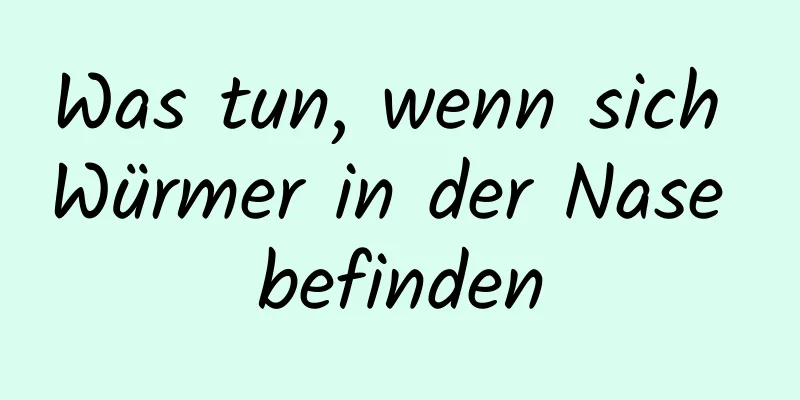 Was tun, wenn sich Würmer in der Nase befinden