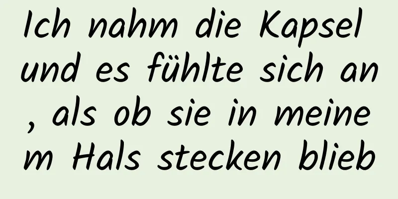 Ich nahm die Kapsel und es fühlte sich an, als ob sie in meinem Hals stecken blieb
