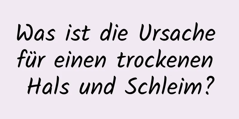 Was ist die Ursache für einen trockenen Hals und Schleim?