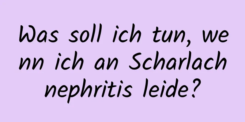 Was soll ich tun, wenn ich an Scharlachnephritis leide?